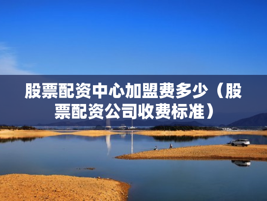 股票配资中心加盟费多少（股票配资公司收费标准）