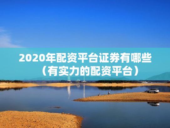 2020年配资平台证券有哪些（有实力的配资平台）