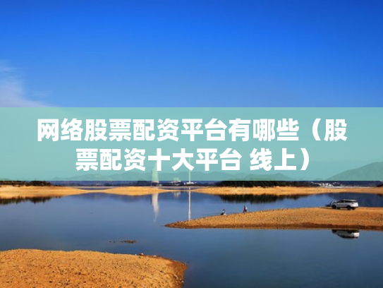 网络股票配资平台有哪些（股票配资十大平台 线上）