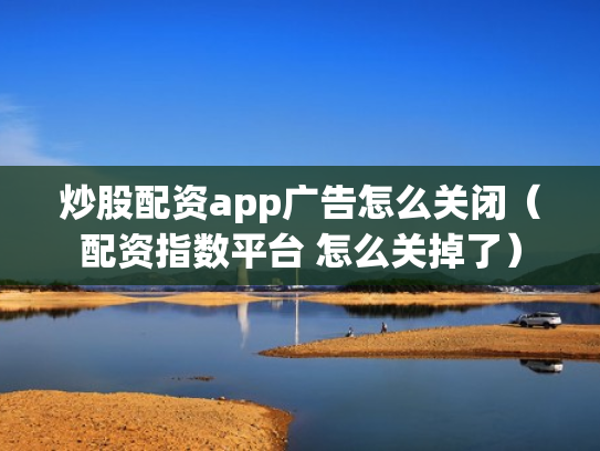 炒股配资app广告怎么关闭（配资指数平台 怎么关掉了）