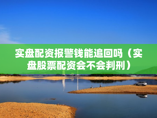 实盘配资报警钱能追回吗（实盘股票配资会不会判刑）