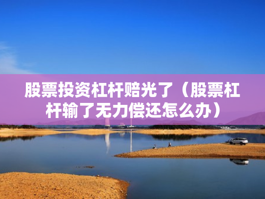 股票投资杠杆赔光了（股票杠杆输了无力偿还怎么办）