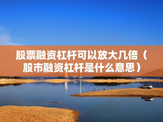股票融资杠杆可以放大几倍（股市融资杠杆是什么意思）
