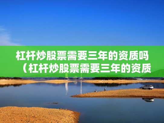 杠杆炒股票需要三年的资质吗（杠杆炒股票需要三年的资质吗是真的吗）