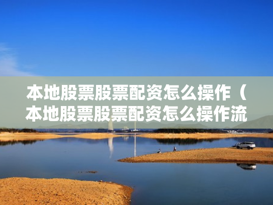 本地股票股票配资怎么操作（本地股票股票配资怎么操作流程）