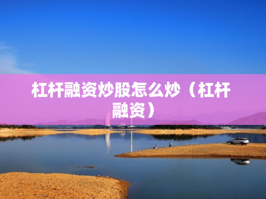 杠杆融资炒股怎么炒（杠杆 融资）