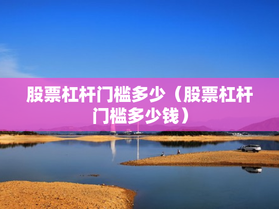 股票杠杆门槛多少（股票杠杆门槛多少钱）
