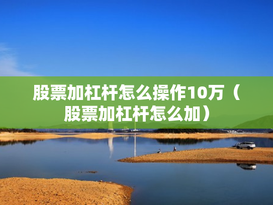 股票加杠杆怎么操作10万（股票加杠杆怎么加）