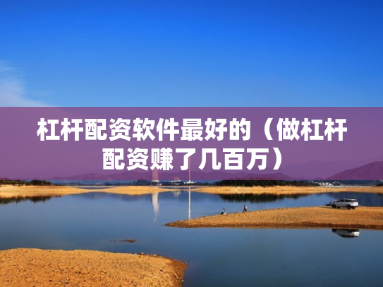 杠杆配资软件最好的（做杠杆配资赚了几百万）