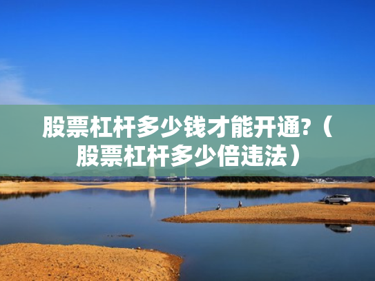 股票杠杆多少钱才能开通?（股票杠杆多少倍违法）