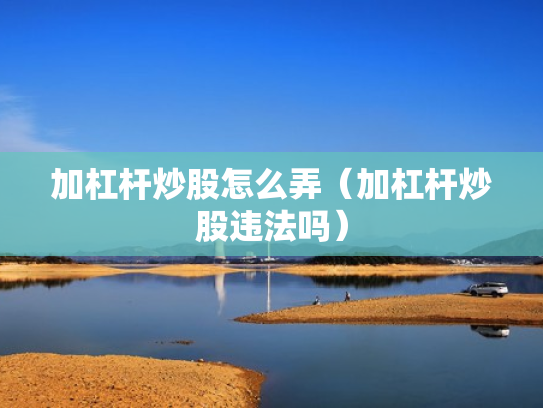 加杠杆炒股怎么弄（加杠杆炒股违法吗）