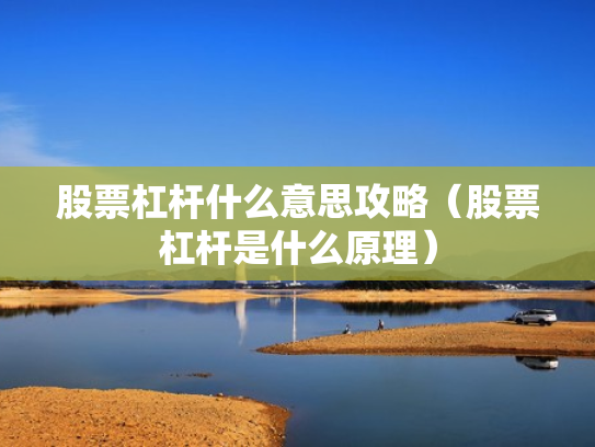 股票杠杆什么意思攻略（股票杠杆是什么原理）