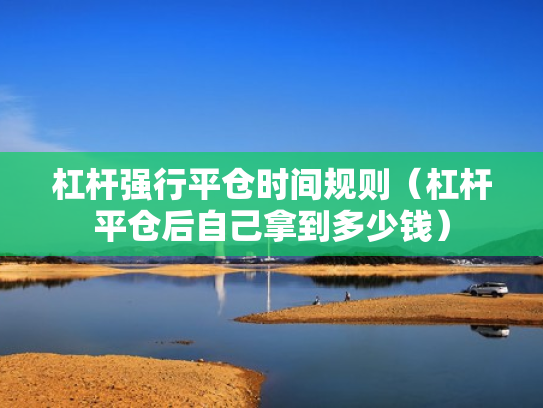 杠杆强行平仓时间规则（杠杆平仓后自己拿到多少钱）