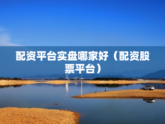 配资平台实盘哪家好（配资股票平台）