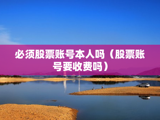 必须股票账号本人吗（股票账号要收费吗）