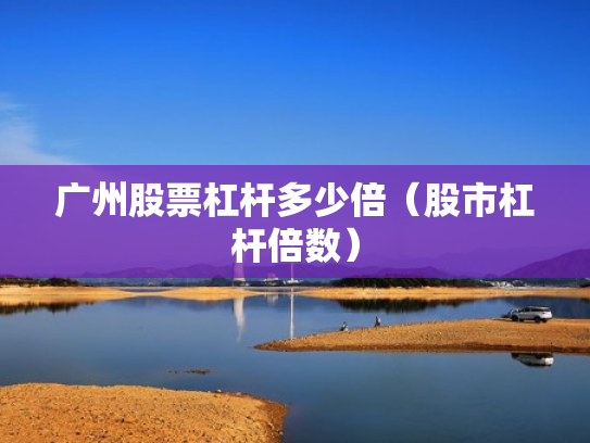 广州股票杠杆多少倍（股市杠杆倍数）