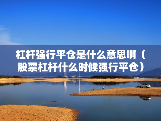 杠杆强行平仓是什么意思啊（股票杠杆什么时候强行平仓）