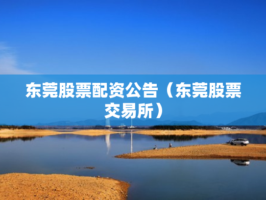 东莞股票配资公告（东莞股票交易所）