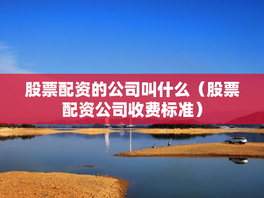 股票配资的公司叫什么（股票配资公司收费标准）