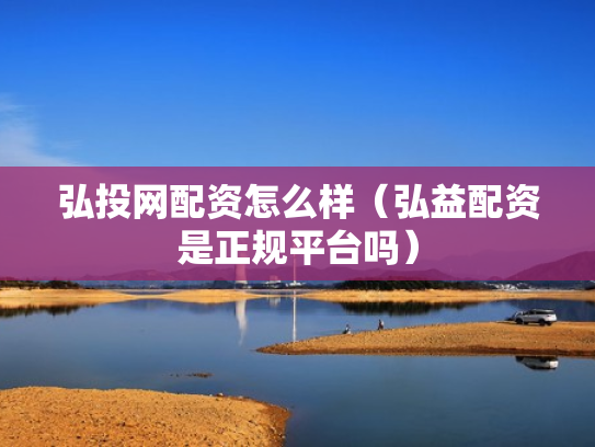 弘投网配资怎么样（弘益配资是正规平台吗）