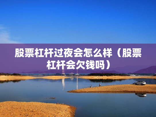 股票杠杆过夜会怎么样（股票杠杆会欠钱吗）