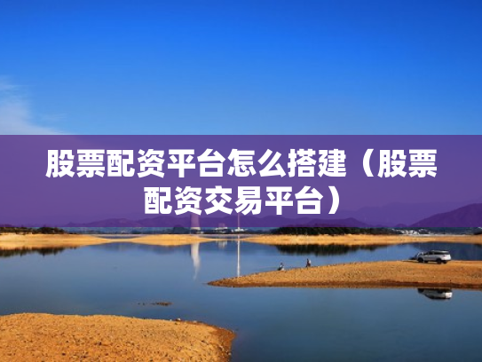 股票配资平台怎么搭建（股票配资交易平台）