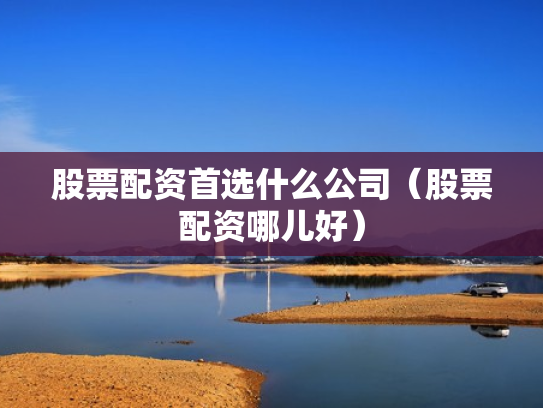 股票配资首选什么公司（股票配资哪儿好）