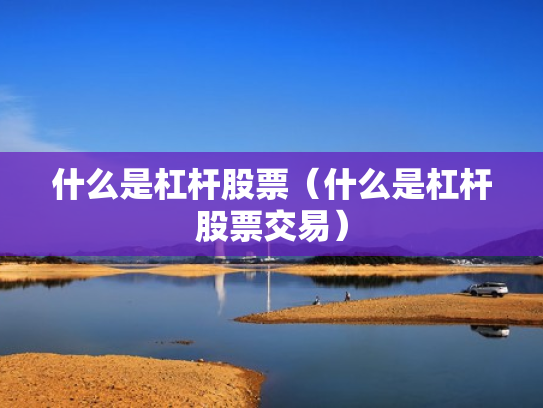 什么是杠杆股票（什么是杠杆股票交易）