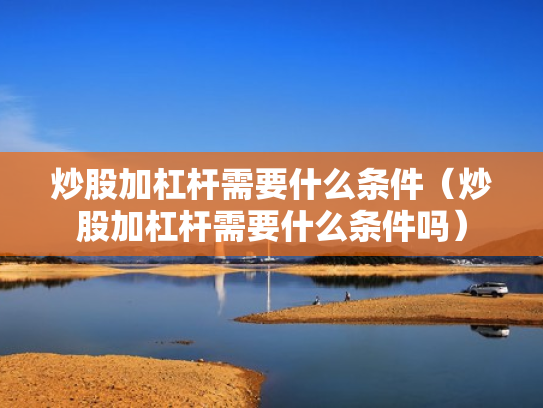 炒股加杠杆需要什么条件（炒股加杠杆需要什么条件吗）