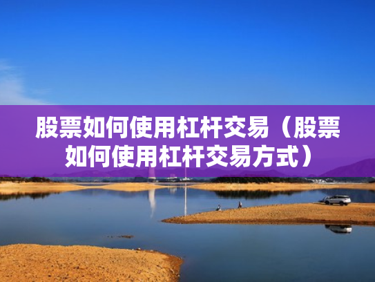 股票如何使用杠杆交易（股票如何使用杠杆交易方式）