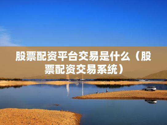 股票配资平台交易是什么（股票配资交易系统）