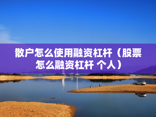 散户怎么使用融资杠杆（股票怎么融资杠杆 个人）