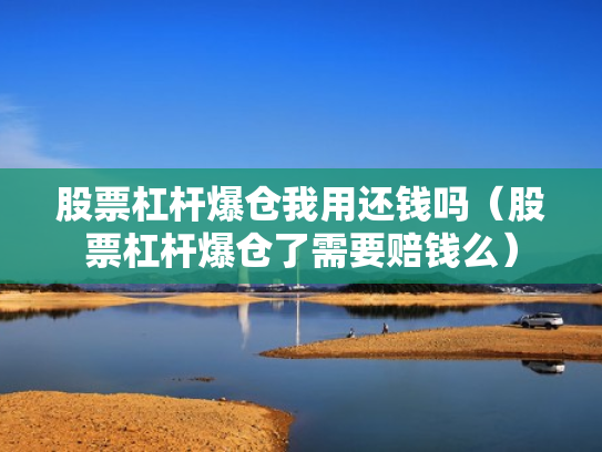 股票杠杆爆仓我用还钱吗（股票杠杆爆仓了需要赔钱么）