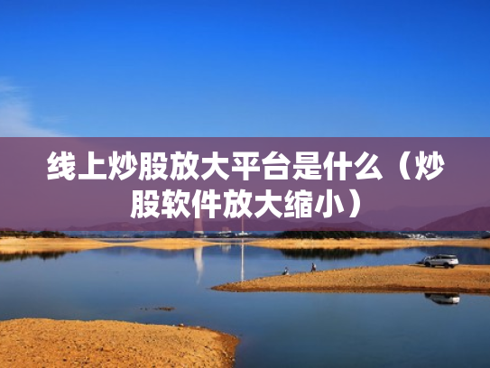 线上炒股放大平台是什么（炒股软件放大缩小）